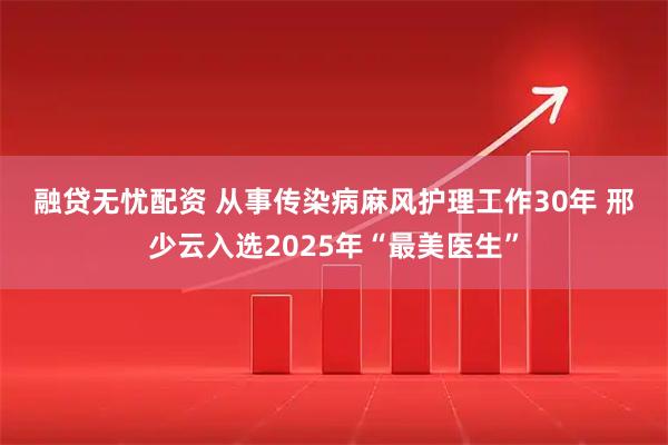 融贷无忧配资 从事传染病麻风护理工作30年 邢少云入选2025年“最美医生”