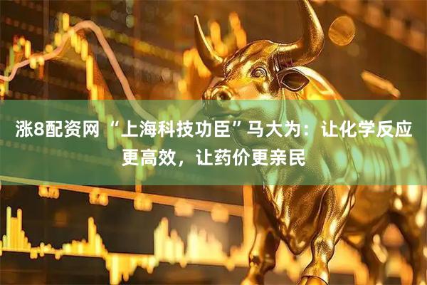 涨8配资网 “上海科技功臣”马大为：让化学反应更高效，让药价更亲民