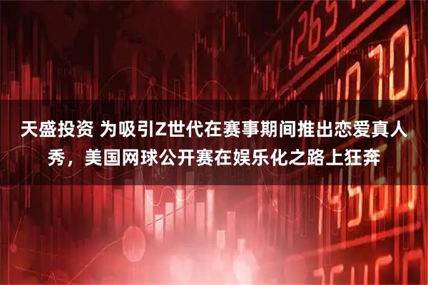天盛投资 为吸引Z世代在赛事期间推出恋爱真人秀，美国网球公开赛在娱乐化之路上狂奔