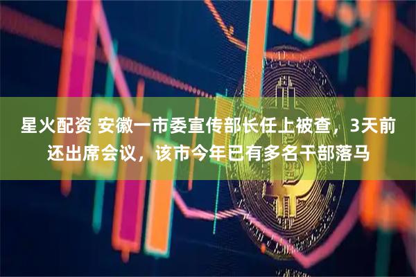 星火配资 安徽一市委宣传部长任上被查，3天前还出席会议，该市今年已有多名干部落马