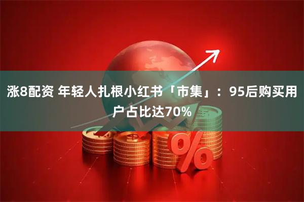 涨8配资 年轻人扎根小红书「市集」：95后购买用户占比达70%