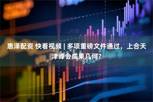 惠泽配资 快看视频 | 多项重磅文件通过，上合天津峰会成果几何？