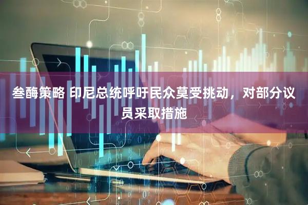 叁酶策略 印尼总统呼吁民众莫受挑动，对部分议员采取措施