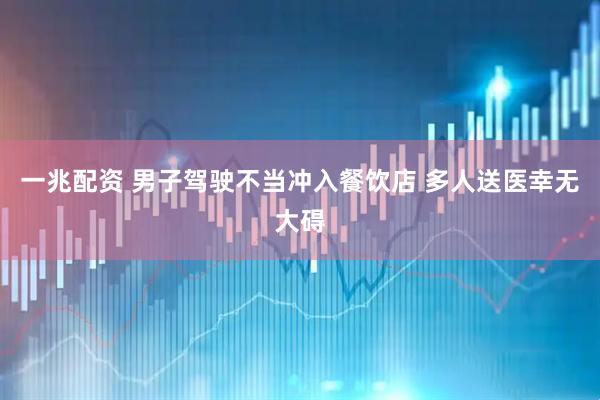 一兆配资 男子驾驶不当冲入餐饮店 多人送医幸无大碍