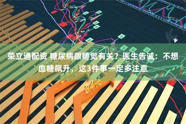荣立通配资 糖尿病跟睡觉有关？医生告诫：不想血糖飙升，这3件事一定多注意
