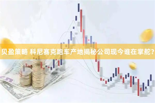 贝盈策略 科尼赛克跑车产地揭秘公司现今谁在掌舵？