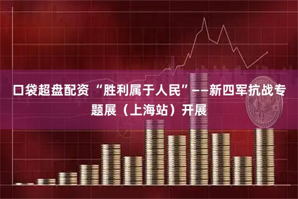 口袋超盘配资 “胜利属于人民”——新四军抗战专题展（上海站）开展