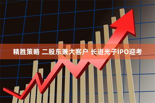 精胜策略 二股东兼大客户 长进光子IPO迎考