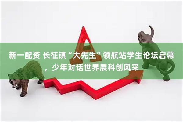新一配资 长征镇“大先生”领航站学生论坛启幕，少年对话世界展科创风采