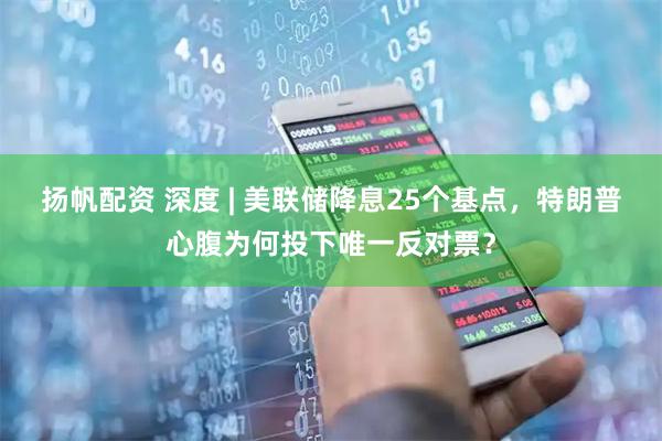 扬帆配资 深度 | 美联储降息25个基点，特朗普心腹为何投下唯一反对票？