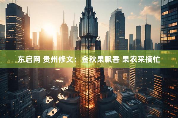 东启网 贵州修文：金秋果飘香 果农采摘忙