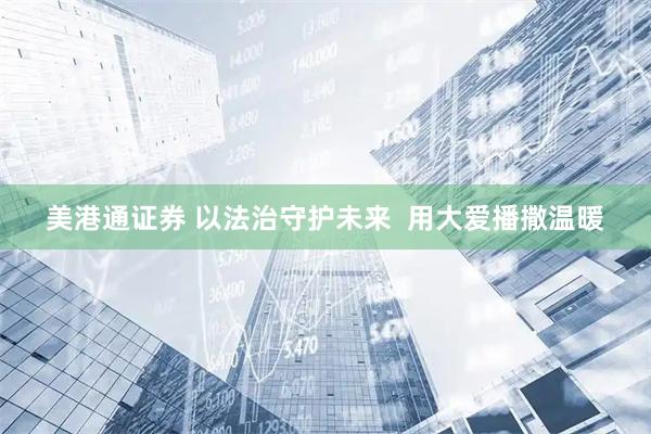 美港通证券 以法治守护未来  用大爱播撒温暖