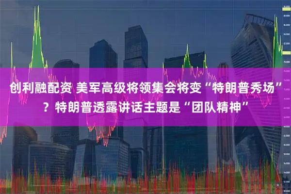 创利融配资 美军高级将领集会将变“特朗普秀场”？特朗普透露讲话主题是“团队精神”