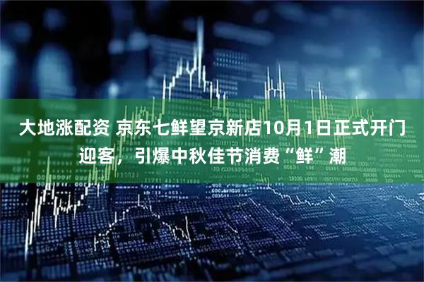 大地涨配资 京东七鲜望京新店10月1日正式开门迎客，引爆中秋佳节消费“鲜”潮
