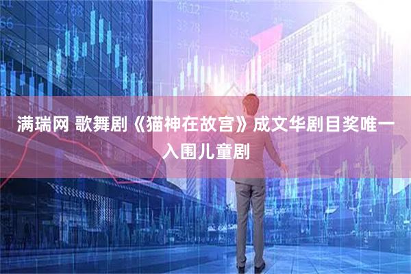 满瑞网 歌舞剧《猫神在故宫》成文华剧目奖唯一入围儿童剧