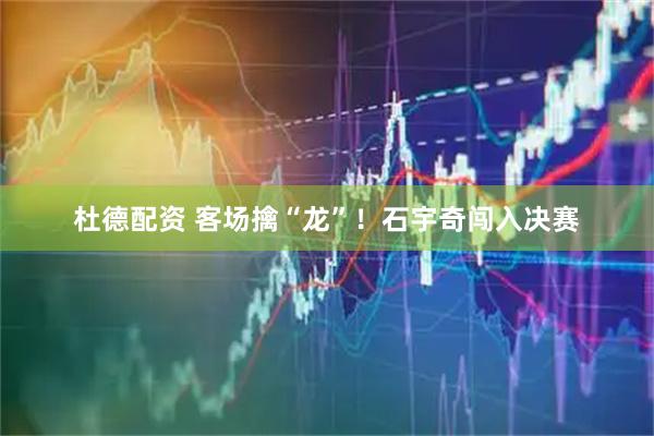 杜德配资 客场擒“龙”！石宇奇闯入决赛