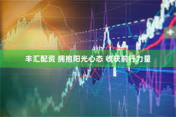 丰汇配资 拥抱阳光心态 收获前行力量