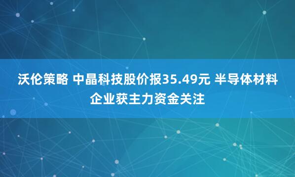 沃伦策略 中晶科技股价报35.49元 半导体材料企业获主力资金关注