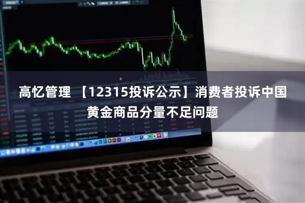 高忆管理 【12315投诉公示】消费者投诉中国黄金商品分量不足问题