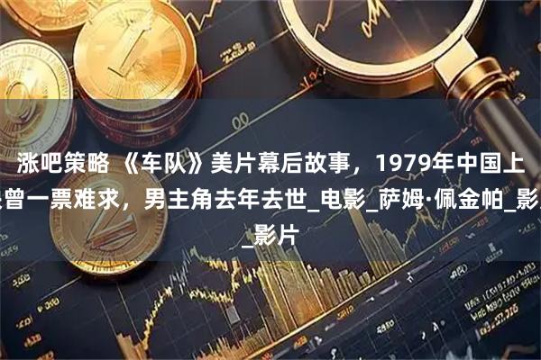 涨吧策略 《车队》美片幕后故事，1979年中国上映曾一票难求，男主角去年去世_电影_萨姆·佩金帕_影片