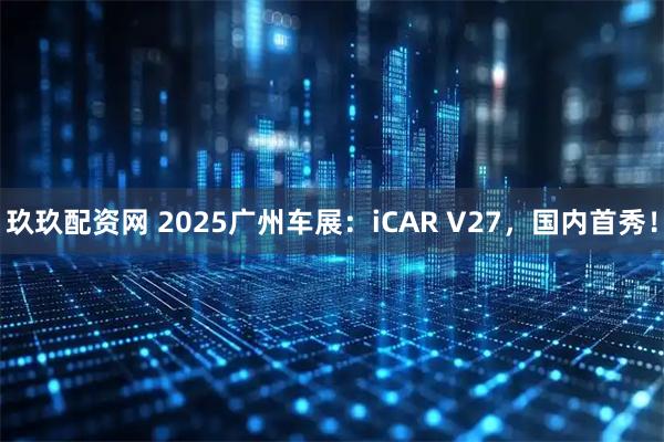 玖玖配资网 2025广州车展：iCAR V27，国内首秀！