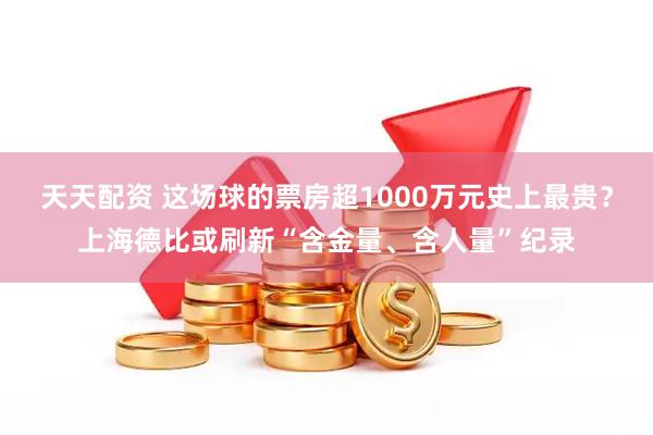 天天配资 这场球的票房超1000万元史上最贵？上海德比或刷新“含金量、含人量”纪录