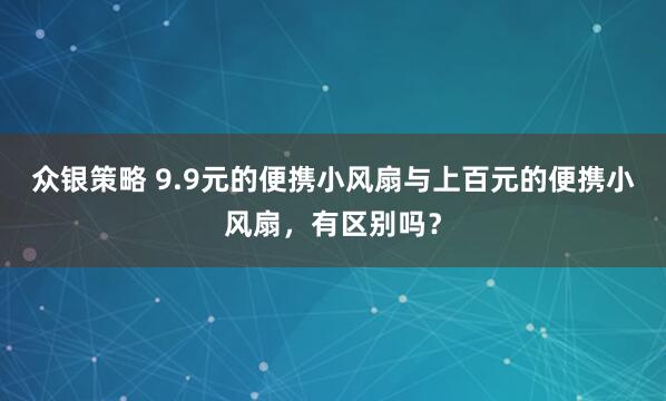 众银策略 9.9元的便携小风扇与上百元的便携小风扇，有区别吗？
